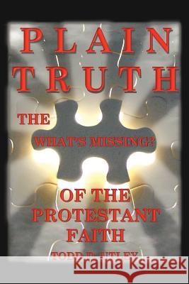 Plain Truth: The What's Missing of the Protestant Faith Utley, Todd D. 9781477204207