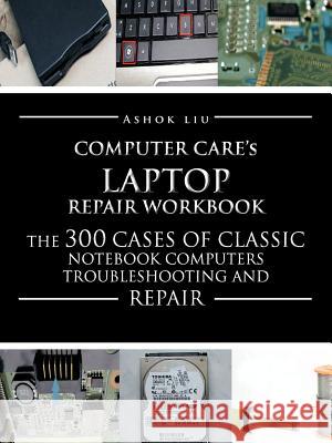 Computercare's Laptop Repair Workbook: The 300 Cases of Classic Notebook Computers Troubleshooting and Repair Liu, Ashok 9781477205402 Authorhouse