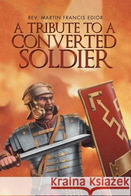 A Tribute to a Converted Soldier Rev Martin Francis Edior 9781477207390 Authorhouse