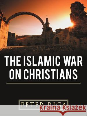 The Islamic War on Christians Peter Riga 9781477209141