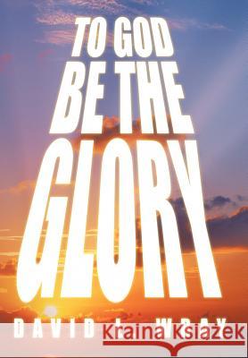To God Be the Glory David Wray 9781477209455 Authorhouse