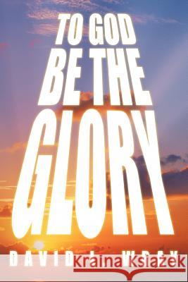 To God Be the Glory David Wray 9781477209462 Authorhouse
