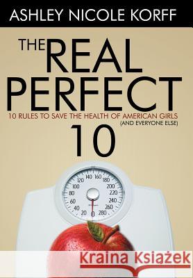 The Real Perfect 10: 10 Rules to Save the Health of American Girls (and everyone else) Korff, Ashley Nicole 9781477210338