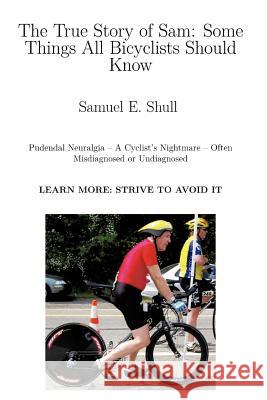 The True Story of Sam: Some Things All Bicyclists Should Know Shull, Samuel E. 9781477216408 Authorhouse