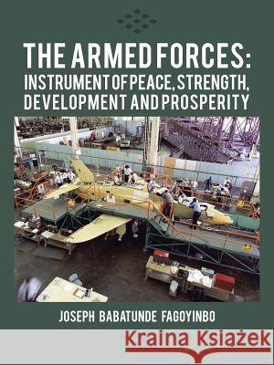 The Armed Forces: Instrument of Peace, Strength, Development and Prosperity Fagoyinbo, Joseph Babatunde 9781477218440 Authorhouse