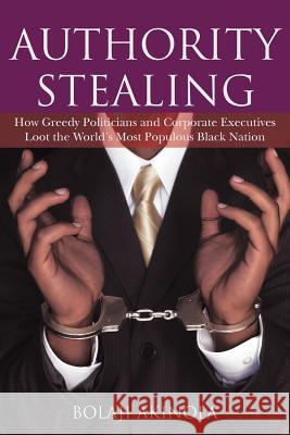 Authority Stealing: How Greedy Politicians and Corporate Executives Loot the World's Most Populous Black Nation Akinola, Bolaji 9781477218921 Authorhouse