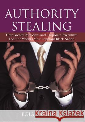 Authority Stealing: How Greedy Politicians and Corporate Executives Loot the World's Most Populous Black Nation Akinola, Bolaji 9781477218938 Authorhouse