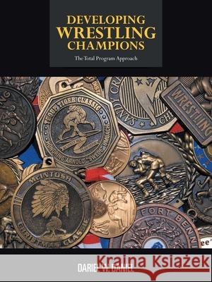 Developing Wrestling Champions: The Total Program Approach Daniel, Dariel W. 9781477221211 Authorhouse