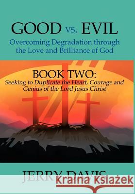 Good vs. Evil...Overcoming Degradation Through the Love and Brilliance of God: Book Two: Seeking to Duplicate the Heart, Courage and Genius of the Lor Davis, Jerry 9781477224052 Authorhouse