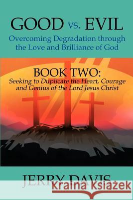 Good vs. Evil...Overcoming Degradation Through the Love and Brilliance of God: Book Two: Seeking to Duplicate the Heart, Courage and Genius of the Lor Davis, Jerry 9781477224069