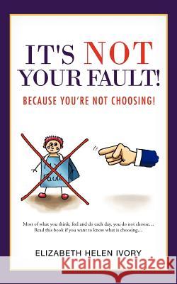 It's Not Your Fault!: Because You're Not Choosing! Ivory, Elizabeth Helen 9781477227268 Authorhouse