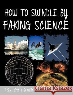 How to Swindle by Faking Science P. S. J. (Peet) Schutte 9781477227572