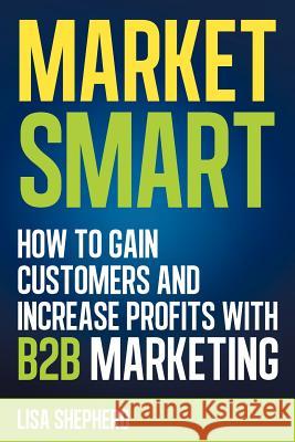 Market Smart: How to Gain Customers and Increase Profits with B2B Marketing Shepherd, Lisa 9781477227787 Authorhouse