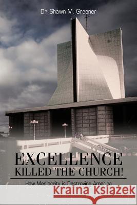 Excellence Killed the Church!: How Mediocrity Is Destroying America. Greener, Shawn M. 9781477228661 Authorhouse