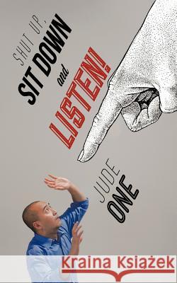 Shut Up, Sit Down and Listen! Jude One 9781477229743 Authorhouse