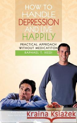 How to Handle Depression and Live Happily: Practical Approach Without Medication Ikedi, Raphael T. 9781477229996 Authorhouse
