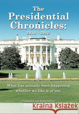 The Presidential Chronicles: 2010 - 2012: What Has Actually Been Happening Whether We Like It or Not. West, Jonathan 9781477231784 Authorhouse