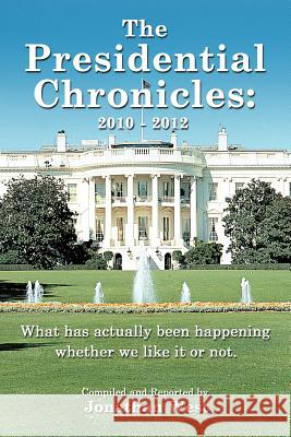The Presidential Chronicles: 2010 - 2012: What Has Actually Been Happening Whether We Like It or Not. West, Jonathan 9781477231791 Authorhouse