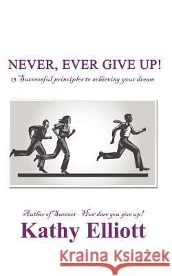 Never, ever give up!: 13 Successful Principles to achieving your dream Elliott, Kathy 9781477232415 Authorhouse