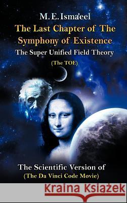 The Last Chapter of the Symphony of Existence: The Scientific Version of the Da Vinci Code Movie Isma'eel, M. E. 9781477234037