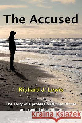 The Accused: The Story of a Professional Practitioner Accused of Child Abuse Lewis, Richard J., Sr. 9781477234464 Authorhouse