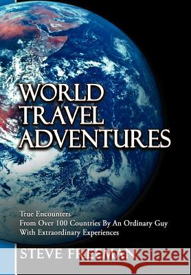 World Travel Adventures: True Encounters from Over 100 Countries by an Ordinary Guy with Extraordinary Experiences Freeman, Steve 9781477237281 Authorhouse