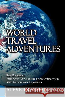 World Travel Adventures: True Encounters from Over 100 Countries by an Ordinary Guy with Extraordinary Experiences Freeman, Steve 9781477237298 Authorhouse