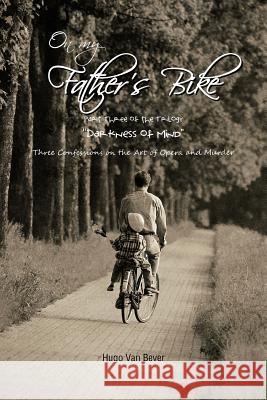 On My Father's Bike: Part Three of the Trilogy Darkness of Mind Three Confessions on the Art of Opera and Murder Van Bever, Hugo 9781477237755 Authorhouse