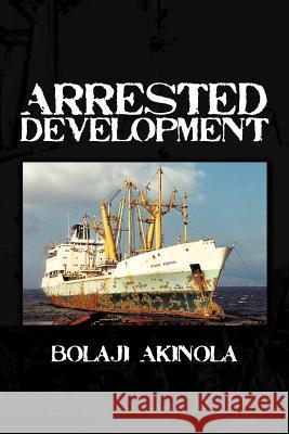 Arrested Development: A Journalist's Account of How the Growth of Nigeria's Shipping Sector Is Impaired by Politics and Inconsistent Policie Akinola, Bolaji 9781477238202 Authorhouse