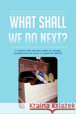 What Shall We Do Next?: A Creative Play and Story Guide for Parents, Grandparents and Carers of Preschool Children Mallett, Anna 9781477239483 Authorhouse