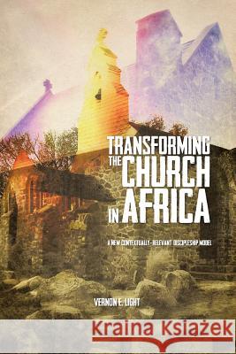 Transforming the Church in Africa: A New Contextually-Relevant Discipleship Model Light, Vernon E. 9781477241660 Authorhouse