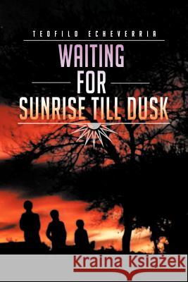 Waiting for Sunrise Till Dusk Teofilo Echeverria 9781477241912 Authorhouse