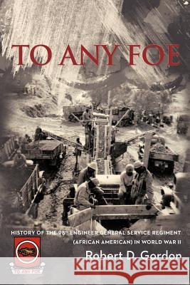 To Any Foe: History of the Ninety-Eighth Engineer (General Service) Regiment of African Americans in World War II Gordon, Robert D. 9781477245286 Authorhouse