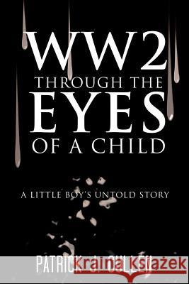 Ww2 Through the Eyes of a Child: A Little Boy's Untold Story Cullen, Patrick J. 9781477247235