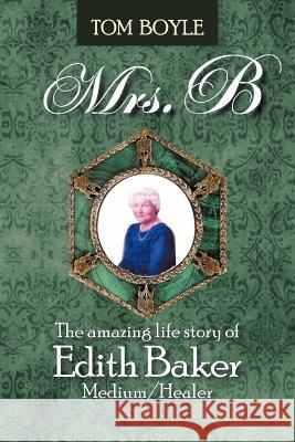 Mrs.B: The Amazing Life Story of Edith Baker Medium/Healer Boyle, Tom 9781477247518 Authorhouse
