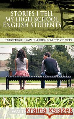 Stories I Tell My High School English Students: (For Encouraging a New Generation of Writers and Poets) Mitchell, Walter B. J. 9781477247983