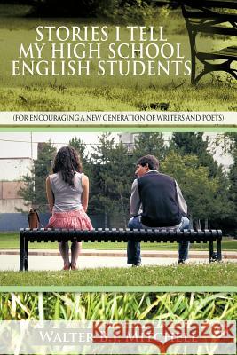 Stories I Tell My High School English Students: (For Encouraging a New Generation of Writers and Poets) Mitchell, Walter B. J. 9781477247990 Authorhouse