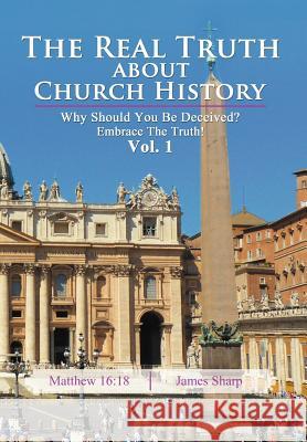 The Real Truth About Church History: Why Should You Be Deceived? Embrace The Truth! Vol. 1 Sharp, James 9781477252567 Authorhouse