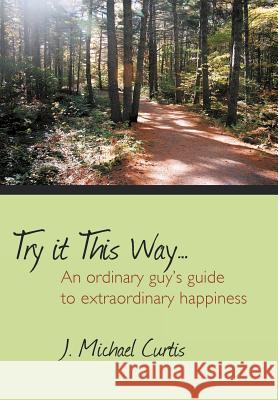 Try It This Way...: An Ordinary Guy's Guide to Extraordinary Happiness Curtis, J. Michael 9781477253885