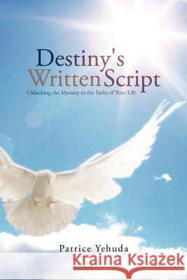 Destiny's Written Script: Unlocking the Mystery to the Paths of Your Life Yehuda, Patrice 9781477254745 Authorhouse