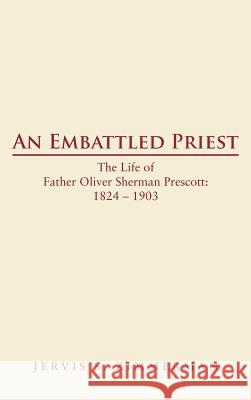 An Embattled Priest: The Life of Father Oliver Sherman Prescott: 1824 - 1903 Zimmerman, Jervis S. 9781477254837 Authorhouse