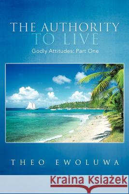 The Authority To Live: Godly Attitudes Ewoluwa, Theo 9781477257371