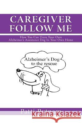 Caregiver Follow Me: How You Can Train Your Own Alzheimer's Assistance Dog in Your Own Home Putnam, Patti 9781477262252 Authorhouse