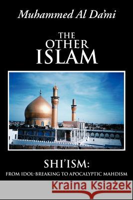 The Other Islam: Shi'ism: From Idol-Breaking to Apocalyptic Mahdism Al Da'mi, Muhammed 9781477262368 Authorhouse