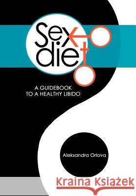 Sex Diet: A Guidebook to a Healthy Libido Aleksandra Orlova 9781477265192