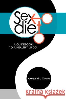 Sex Diet: A Guidebook to a Healthy Libido Orlova, Aleksandra 9781477265208