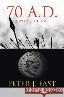 70 A.D.: A War of the Jews Fast, Peter J. 9781477265857 Authorhouse