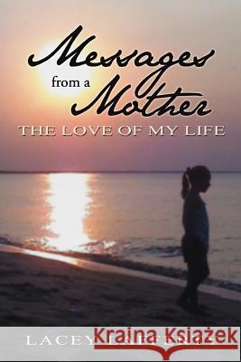 Messages from a Mother: The Love of my Life Lafferty, Lacey 9781477268230 Authorhouse