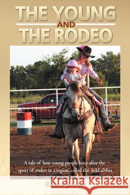 The Young and the Rodeo: A Tale of How Young People Keep Alive the Sport of Rodeo in the Region Called the Arklamiss Jackson, Robert 9781477269060 Authorhouse
