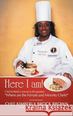 Here I Am!: Chef Kimberly's Answer to the Question Where Are the Female and Minority Chefs? Brown Cepc Cca Ace, Chef Kimberly Brock 9781477272961 Authorhouse
